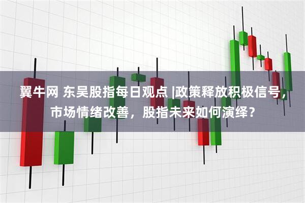 翼牛网 东吴股指每日观点 |政策释放积极信号，市场情绪改善，股指未来如何演绎？