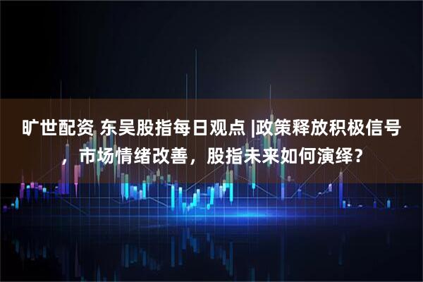 旷世配资 东吴股指每日观点 |政策释放积极信号，市场情绪改善，股指未来如何演绎？