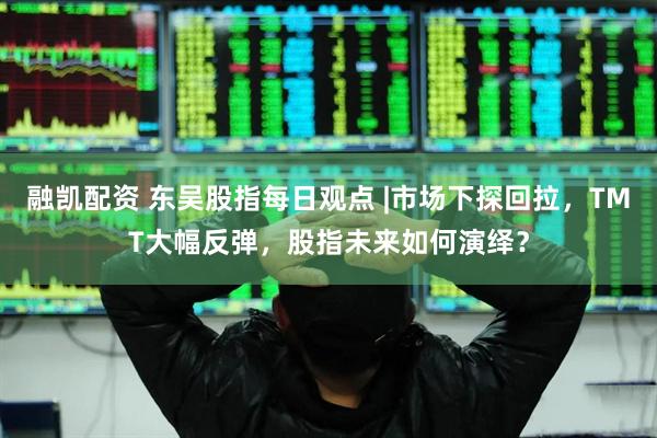 融凯配资 东吴股指每日观点 |市场下探回拉，TMT大幅反弹，股指未来如何演绎？