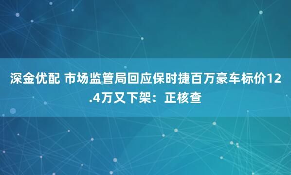 深金优配 市场监管局回应保时捷百万豪车标价12.4万又下架：正核查