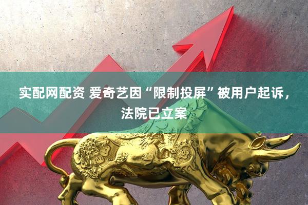 实配网配资 爱奇艺因“限制投屏”被用户起诉，法院已立案