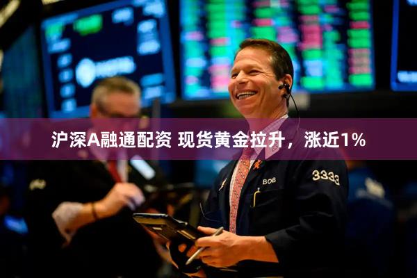 沪深A融通配资 现货黄金拉升，涨近1%
