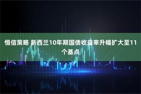 恒信策略 新西兰10年期国债收益率升幅扩大至11个基点