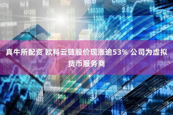 真牛所配资 欧科云链股价现涨逾53% 公司为虚拟货币服务商