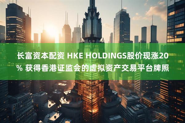 长富资本配资 HKE HOLDINGS股价现涨20% 获得香港证监会的虚拟资产交易平台牌照