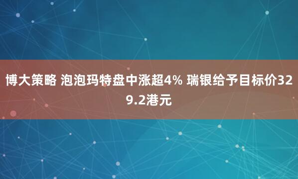 博大策略 泡泡玛特盘中涨超4% 瑞银给予目标价329.2港元