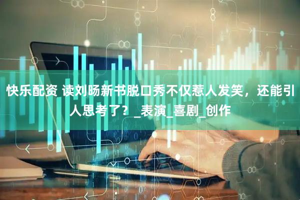 快乐配资 读刘旸新书脱口秀不仅惹人发笑，还能引人思考了？_表演_喜剧_创作