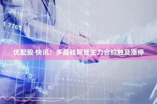 优配股 快讯：多晶硅期货主力合约触及涨停