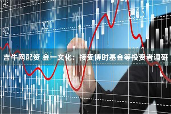 吉牛网配资 金一文化：接受博时基金等投资者调研