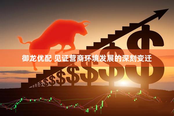 御龙优配 见证营商环境发展的深刻变迁