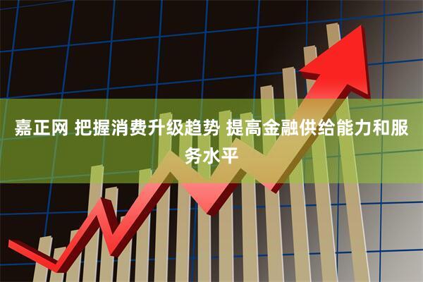 嘉正网 把握消费升级趋势 提高金融供给能力和服务水平
