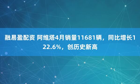 融易盈配资 阿维塔4月销量11681辆，同比增长122.6%，创历史新高
