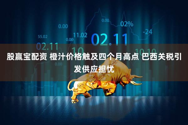 股赢宝配资 橙汁价格触及四个月高点 巴西关税引发供应担忧