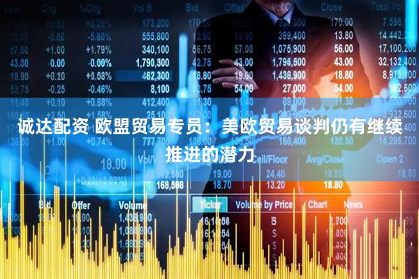诚达配资 欧盟贸易专员：美欧贸易谈判仍有继续推进的潜力
