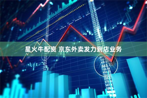 星火牛配资 京东外卖发力到店业务