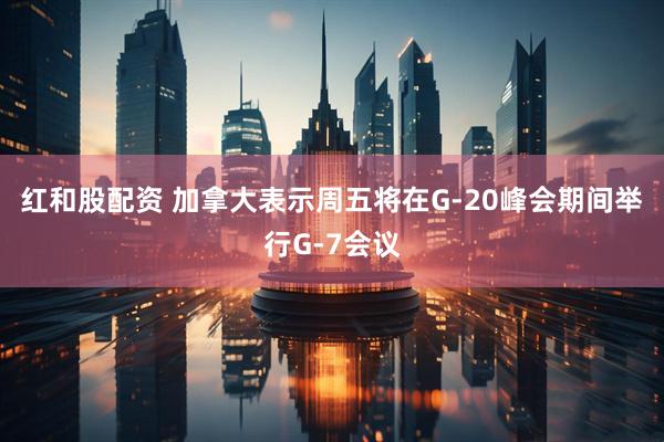 红和股配资 加拿大表示周五将在G-20峰会期间举行G-7会议