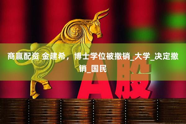 商赢配资 金建希，博士学位被撤销_大学_决定撤销_国民