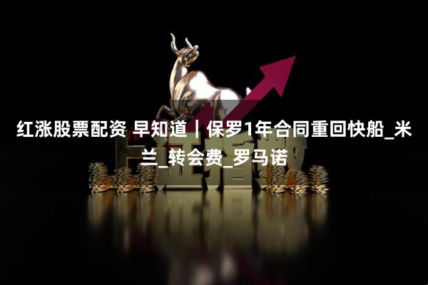 红涨股票配资 早知道｜保罗1年合同重回快船_米兰_转会费_罗马诺