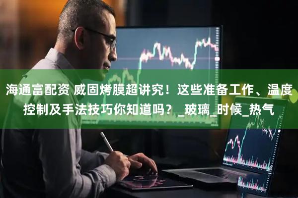 海通富配资 威固烤膜超讲究！这些准备工作、温度控制及手法技巧你知道吗？_玻璃_时候_热气