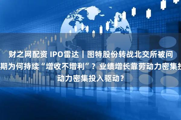 财之网配资 IPO雷达｜图特股份转战北交所被问询：报告期为何持续“增收不增利”？业绩增长靠劳动力密集投入驱动？