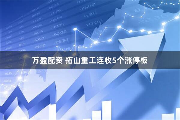 万盈配资 拓山重工连收5个涨停板