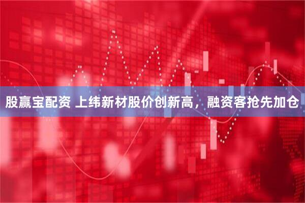 股赢宝配资 上纬新材股价创新高，融资客抢先加仓