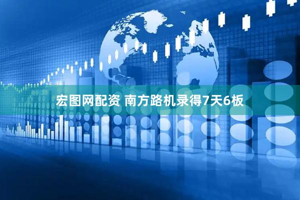 宏图网配资 南方路机录得7天6板