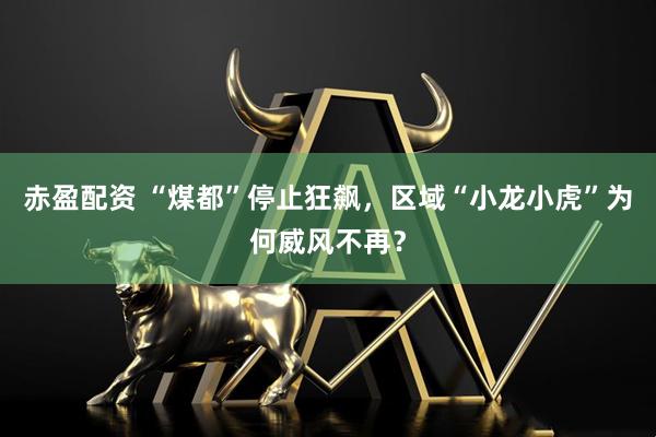 赤盈配资 “煤都”停止狂飙，区域“小龙小虎”为何威风不再？
