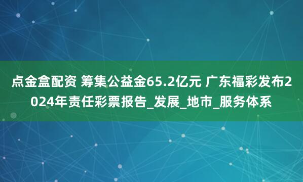 点金盒配资 筹集公益金65.2亿元 广东福彩发布2024年责任彩票报告_发展_地市_服务体系