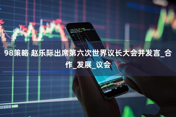 98策略 赵乐际出席第六次世界议长大会并发言_合作_发展_议会
