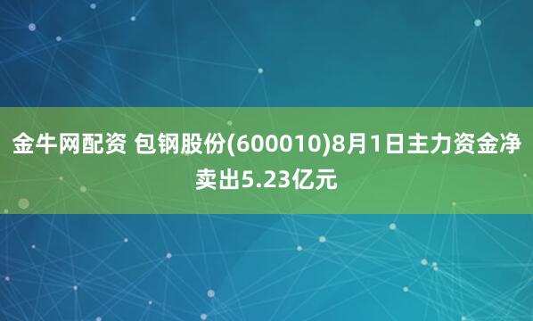 金牛网配资 包钢股份(600010)8月1日主力资金净卖出5.23亿元