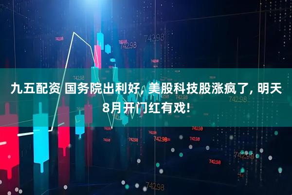九五配资 国务院出利好, 美股科技股涨疯了, 明天8月开门红有戏!