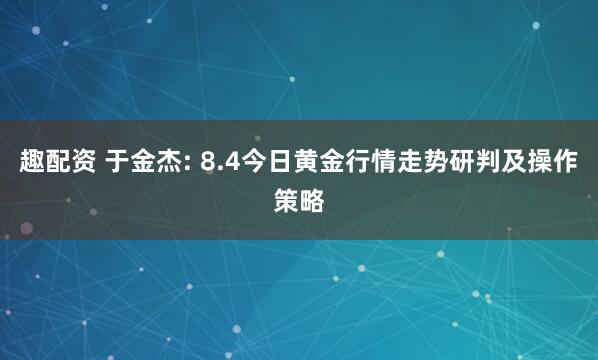 趣配资 于金杰: 8.4今日黄金行情走势研判及操作策略