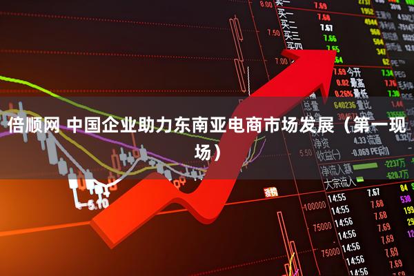 倍顺网 中国企业助力东南亚电商市场发展（第一现场）