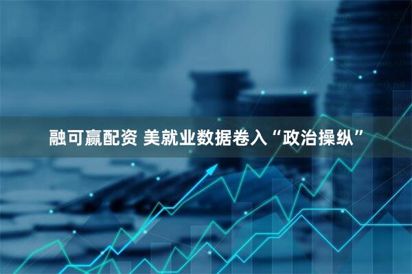 融可赢配资 美就业数据卷入“政治操纵”