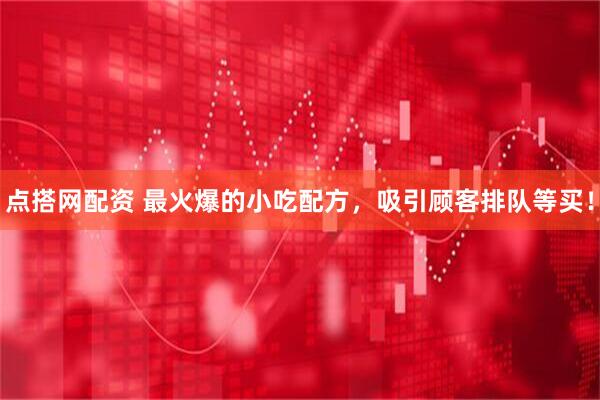 点搭网配资 最火爆的小吃配方，吸引顾客排队等买！