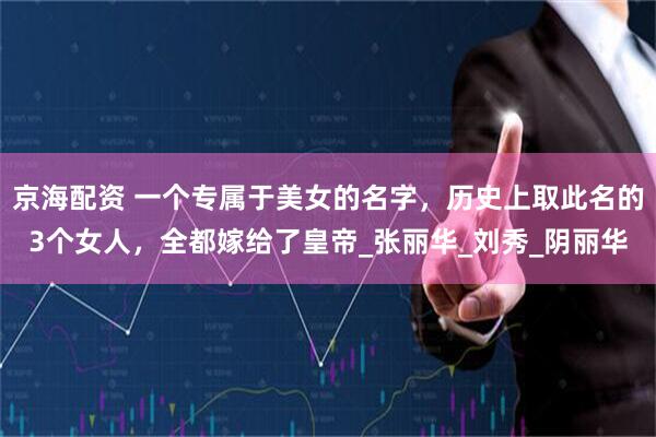 京海配资 一个专属于美女的名字，历史上取此名的3个女人，全都嫁给了皇帝_张丽华_刘秀_阴丽华