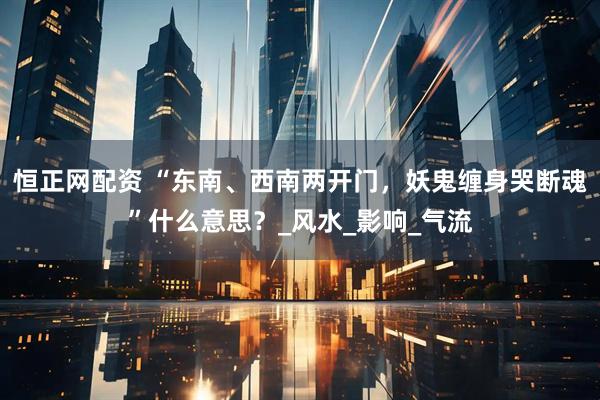 恒正网配资 “东南、西南两开门，妖鬼缠身哭断魂”什么意思？_风水_影响_气流