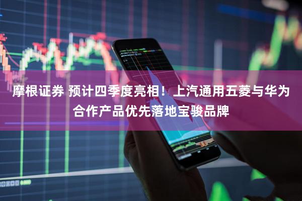 摩根证券 预计四季度亮相！上汽通用五菱与华为合作产品优先落地宝骏品牌