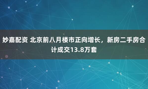 妙嘉配资 北京前八月楼市正向增长，新房二手房合计成交13.8万套