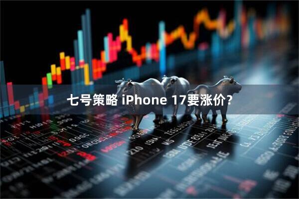 七号策略 iPhone 17要涨价?